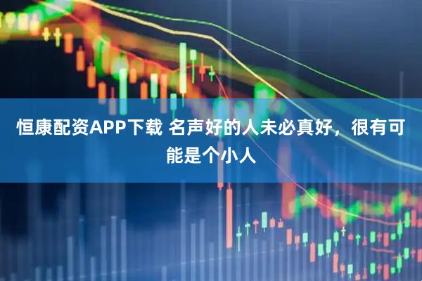 恒康配资APP下载 名声好的人未必真好，很有可能是个小人