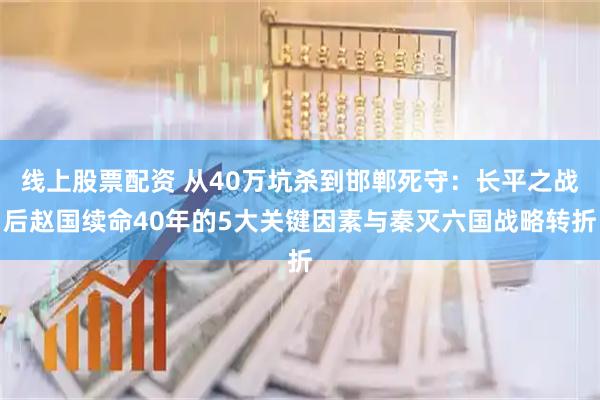 线上股票配资 从40万坑杀到邯郸死守：长平之战后赵国续命40年的5大关键因素与秦灭六国战略转折