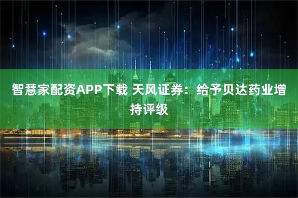 智慧家配资APP下载 天风证券：给予贝达药业增持评级