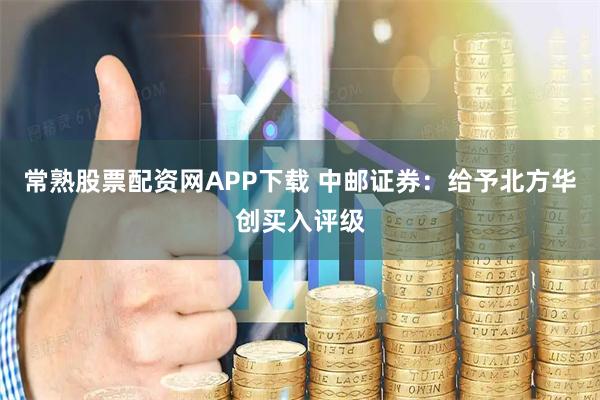 常熟股票配资网APP下载 中邮证券：给予北方华创买入评级