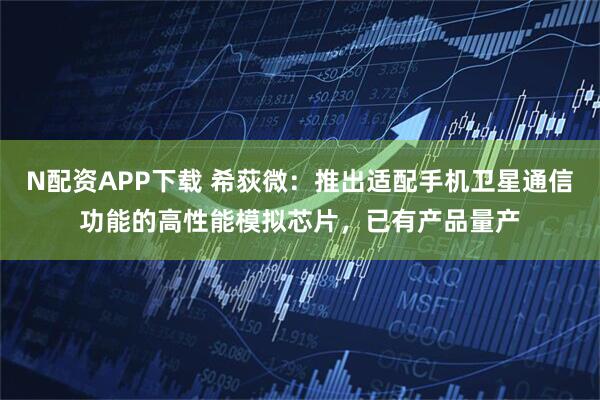 N配资APP下载 希荻微：推出适配手机卫星通信功能的高性能模拟芯片，已有产品量产
