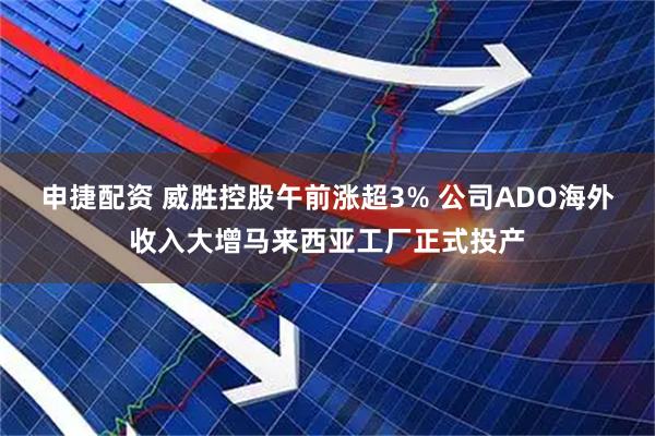 申捷配资 威胜控股午前涨超3% 公司ADO海外收入大增马来西亚工厂正式投产