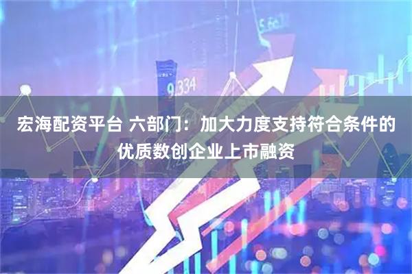 宏海配资平台 六部门：加大力度支持符合条件的优质数创企业上市融资