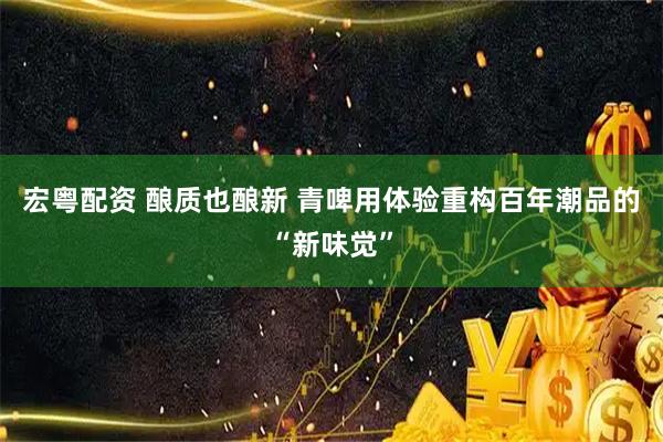 宏粤配资 酿质也酿新 青啤用体验重构百年潮品的“新味觉”