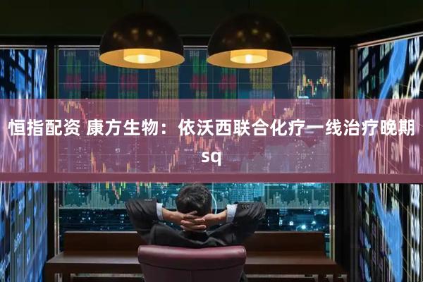 恒指配资 康方生物：依沃西联合化疗一线治疗晚期sq