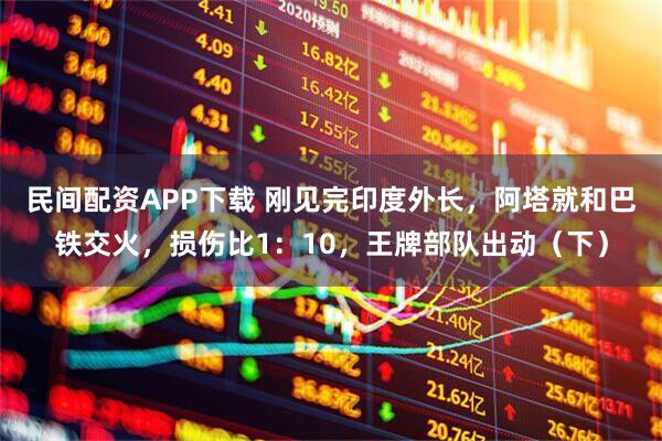 民间配资APP下载 刚见完印度外长，阿塔就和巴铁交火，损伤比1：10，王牌部队出动（下）