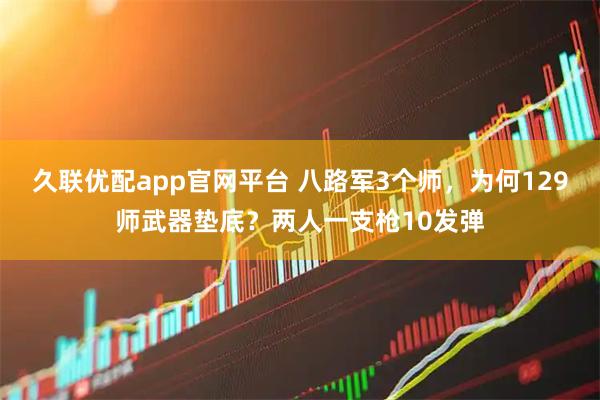 久联优配app官网平台 八路军3个师，为何129师武器垫底？两人一支枪10发弹