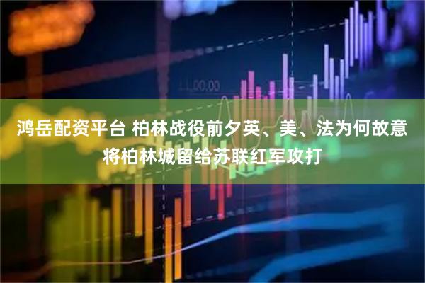 鸿岳配资平台 柏林战役前夕英、美、法为何故意将柏林城留给苏联红军攻打