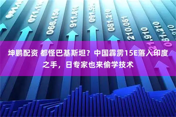 坤鹏配资 都怪巴基斯坦？中国霹雳15E落入印度之手，日专家也来偷学技术