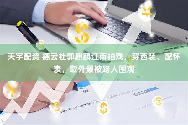 天宇配资 德云社郭麒麟江南拍戏，穿西装、配怀表，取外景被路人围观