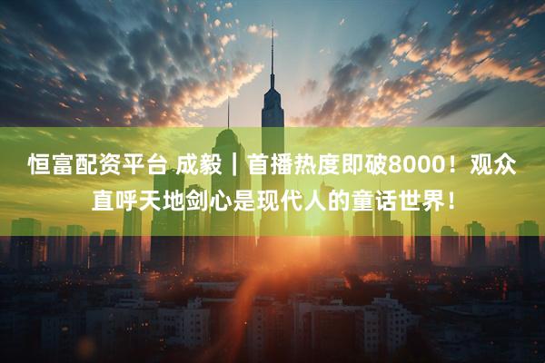 恒富配资平台 成毅｜首播热度即破8000！观众直呼天地剑心是现代人的童话世界！