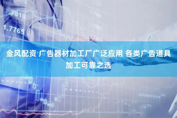 金风配资 广告器材加工厂广泛应用 各类广告道具加工可靠之选