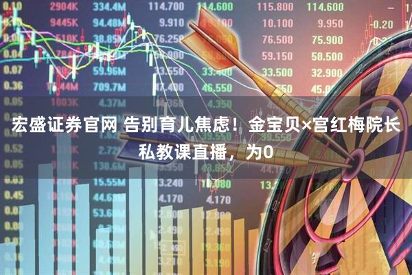 宏盛证券官网 告别育儿焦虑！金宝贝×宫红梅院长私教课直播，为0