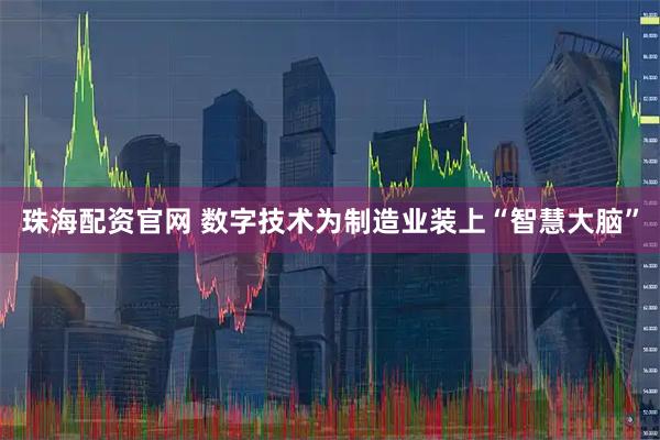 珠海配资官网 数字技术为制造业装上“智慧大脑”