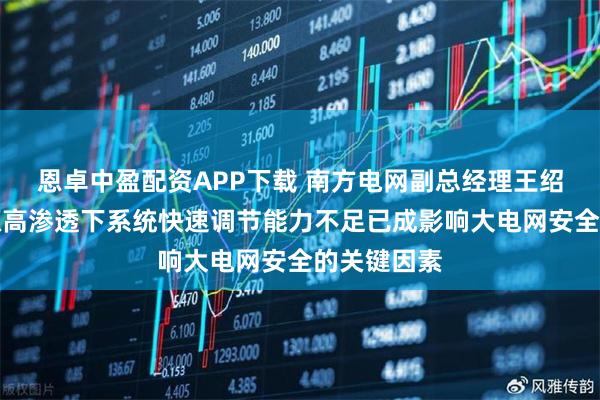 恩卓中盈配资APP下载 南方电网副总经理王绍武：新能源高渗透下系统快速调节能力不足已成影响大电网安全的关键因素
