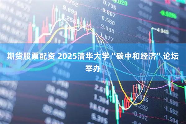 期货股票配资 2025清华大学“碳中和经济”论坛举办