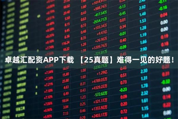 卓越汇配资APP下载 【25真题】难得一见的好题！