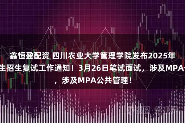 鑫恒盈配资 四川农业大学管理学院发布2025年硕士研究生招生复试工作通知！3月26日笔试面试，涉及MPA公共管理！