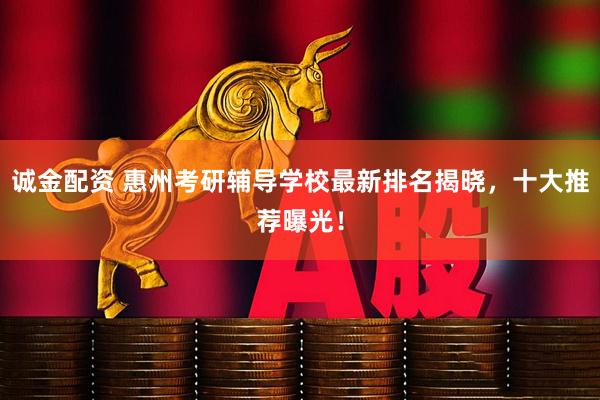 诚金配资 惠州考研辅导学校最新排名揭晓，十大推荐曝光！