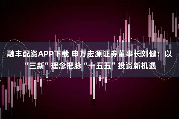 融丰配资APP下载 申万宏源证券董事长刘健：以“三新”理念把脉“十五五”投资新机遇