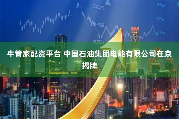 牛管家配资平台 中国石油集团电能有限公司在京揭牌