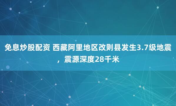 免息炒股配资 西藏阿里地区改则县发生3.7级地震，震源深度28千米
