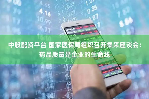 中股配资平台 国家医保局组织召开集采座谈会：药品质量是企业的生命线