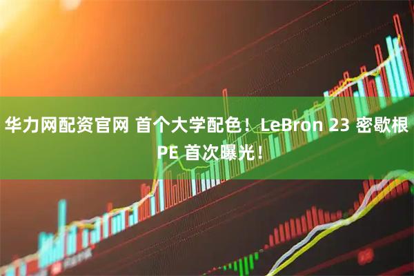华力网配资官网 首个大学配色！LeBron 23 密歇根 PE 首次曝光！
