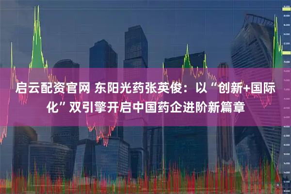 启云配资官网 东阳光药张英俊：以“创新+国际化”双引擎开启中国药企进阶新篇章