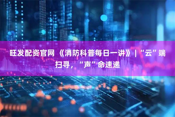 旺发配资官网 《消防科普每日一讲》 | “云”端扫寻，“声”命速递