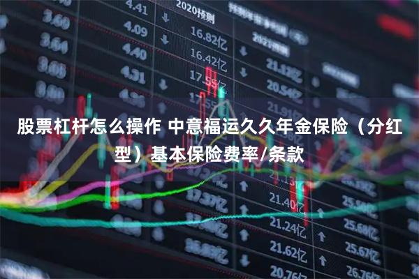 股票杠杆怎么操作 中意福运久久年金保险（分红型）基本保险费率/条款