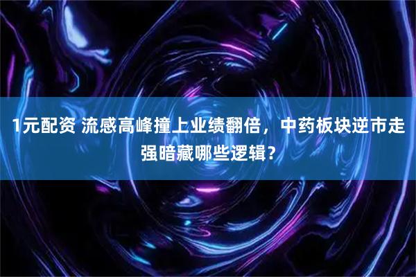 1元配资 流感高峰撞上业绩翻倍，中药板块逆市走强暗藏哪些逻辑？