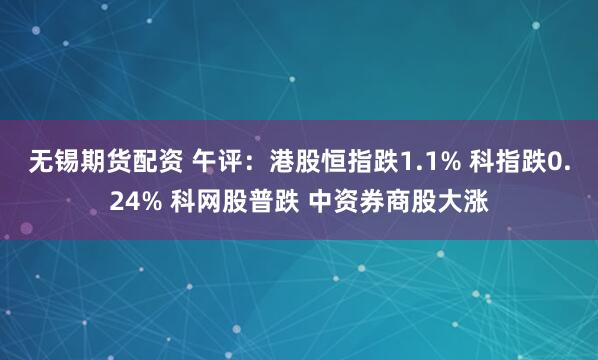无锡期货配资 午评：港股恒指跌1.1% 科指跌0.24% 科网股普跌 中资券商股大涨