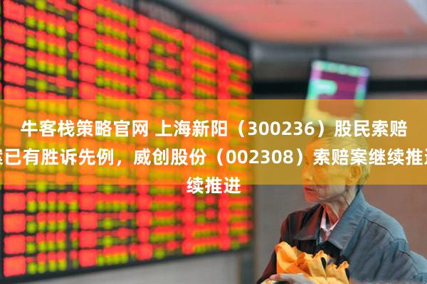 牛客栈策略官网 上海新阳（300236）股民索赔案已有胜诉先例，威创股份（002308）索赔案继续推进
