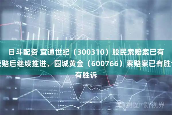 日斗配资 宜通世纪（300310）股民索赔案已有获赔后继续推进，园城黄金（600766）索赔案已有胜诉