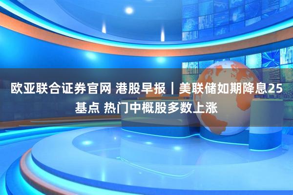 欧亚联合证券官网 港股早报｜美联储如期降息25基点 热门中概股多数上涨