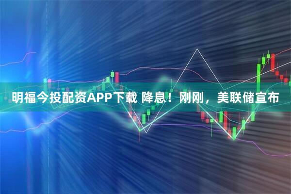 明福今投配资APP下载 降息！刚刚，美联储宣布