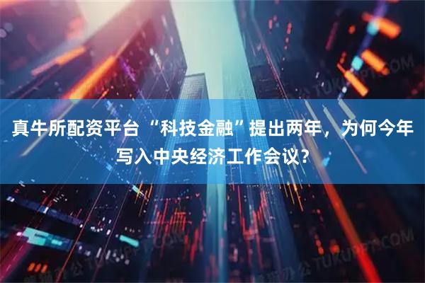 真牛所配资平台 “科技金融”提出两年，为何今年写入中央经济工作会议？