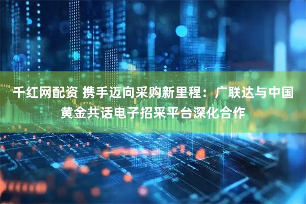 千红网配资 携手迈向采购新里程：广联达与中国黄金共话电子招采平台深化合作