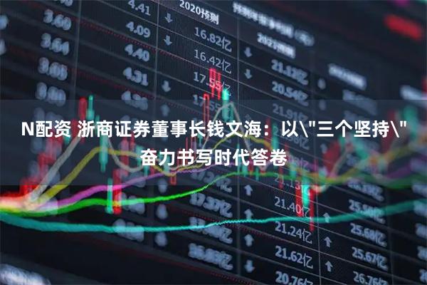N配资 浙商证券董事长钱文海：以＂三个坚持＂奋力书写时代答卷