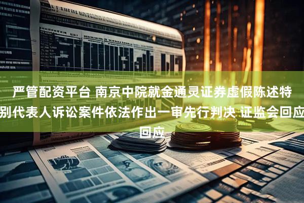 严管配资平台 南京中院就金通灵证券虚假陈述特别代表人诉讼案件依法作出一审先行判决 证监会回应