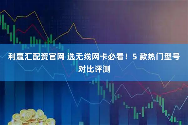 利赢汇配资官网 选无线网卡必看！5 款热门型号对比评测