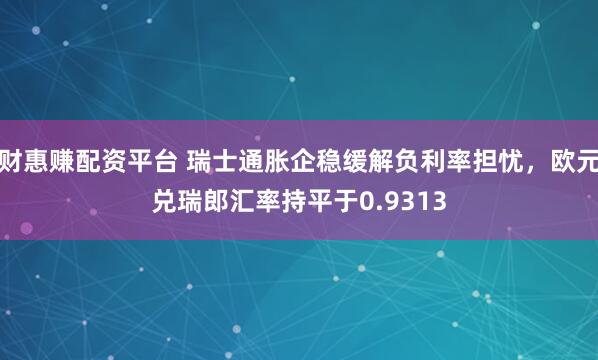 财惠赚配资平台 瑞士通胀企稳缓解负利率担忧，欧元兑瑞郎汇率持平于0.9313
