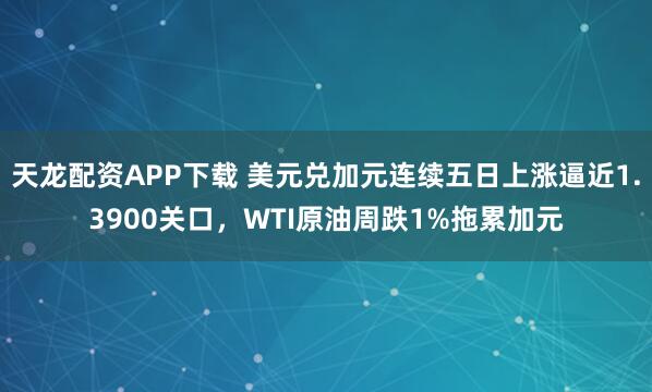 天龙配资APP下载 美元兑加元连续五日上涨逼近1.3900关口，WTI原油周跌1%拖累加元