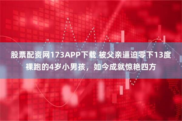 股票配资网173APP下载 被父亲逼迫零下13度裸跑的4岁小男孩，如今成就惊艳四方