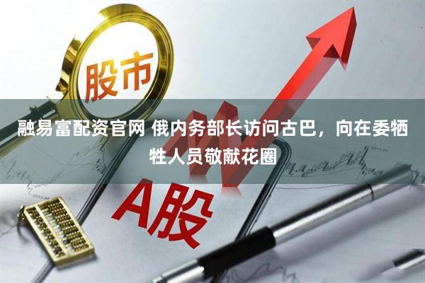 融易富配资官网 俄内务部长访问古巴，向在委牺牲人员敬献花圈