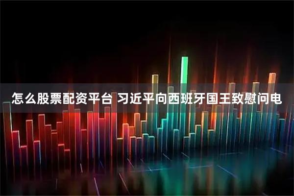 怎么股票配资平台 习近平向西班牙国王致慰问电