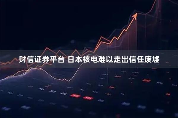财信证券平台 日本核电难以走出信任废墟