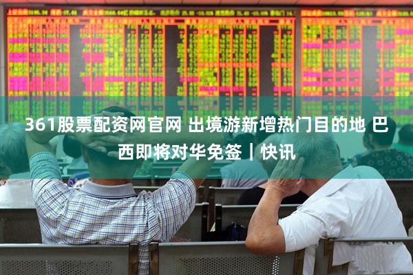361股票配资网官网 出境游新增热门目的地 巴西即将对华免签｜快讯