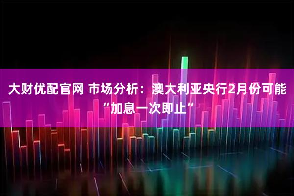 大财优配官网 市场分析：澳大利亚央行2月份可能“加息一次即止”